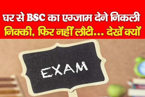 घर से BSC का एग्जाम देने निकली निक्की, फिर नहीं लौटी... देखें क्यों घर से BSC का एग्जाम देने निकली निक्की, फिर नहीं लौटी... देखें क्यों
