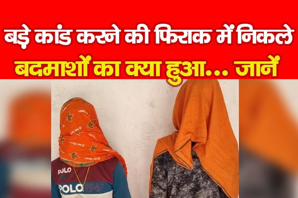 बड़े कांड करने की फिराक में निकले बदमाशों का क्या हुआ... जानें बड़े कांड करने की फिराक में निकले बदमाशों का क्या हुआ... जानें