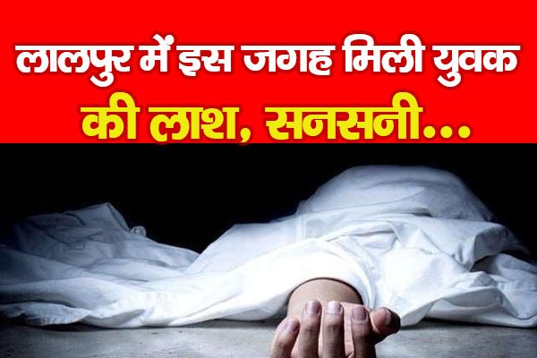 लालपुर में इस जगह मिली युवक की ला'श, सनसनी... लालपुर में इस जगह मिली युवक की ला'श, सनसनी...