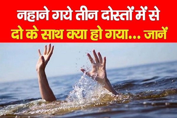 नहाने गये तीन दोस्तों में से दो के साथ क्या हो गया... जानें नहाने गये तीन दोस्तों में से दो के साथ क्या हो गया... जानें