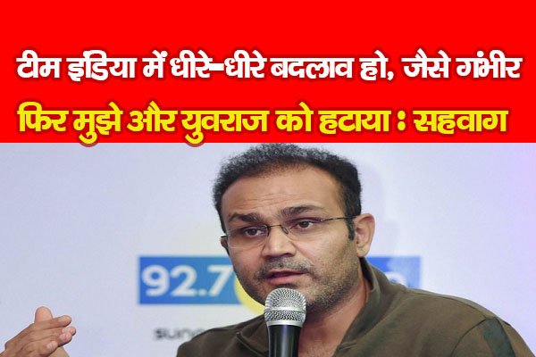 टीम इंडिया में धीरे-धीरे बदलाव हो, जैसे गंभीर, फिर मुझे और युवराज को हटाया : सहवाग टीम इंडिया में धीरे-धीरे बदलाव हो, जैसे गंभीर, फिर मुझे और युवराज को हटाया : सहवाग