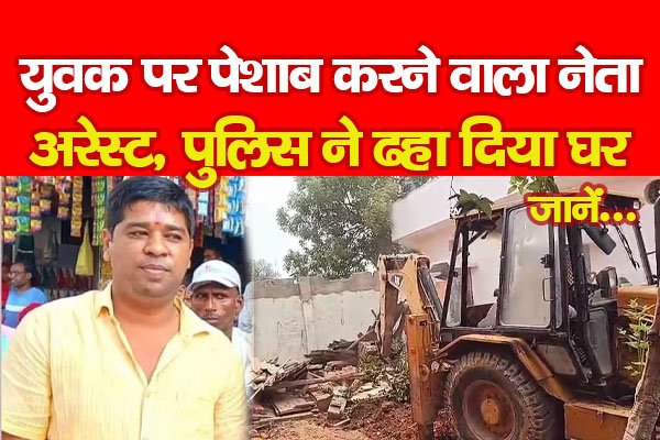 युवक पर पेशाब करने वाला नेता अरेस्ट, पुलिस ने ढहा दिया घर... जानें युवक पर पेशाब करने वाला नेता अरेस्ट, पुलिस ने ढहा दिया घर... जानें