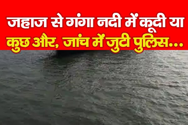 जहाज से गंगा नदी में कूदी या कुछ और, जांच में जुटी पुलिस... जहाज से गंगा नदी में कूदी या कुछ और, जांच में जुटी पुलिस...