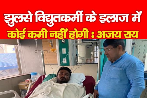 झुलसे विद्युतकर्मी के इलाज में कोई कमी नहीं होगी : अजय राय झुलसे विद्युतकर्मी के इलाज में कोई कमी नहीं होगी : अजय राय