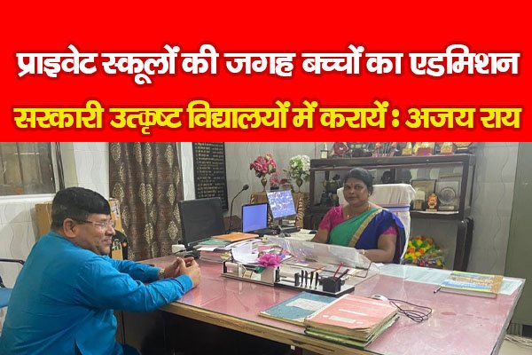 प्राइवेट स्कूलों की जगह बच्चों का एडमिशन सरकारी उत्कृष्ट विद्यालयों में करायें : अजय राय प्राइवेट स्कूलों की जगह बच्चों का एडमिशन सरकारी उत्कृष्ट विद्यालयों में करायें : अजय राय