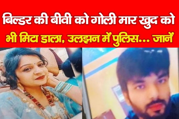 बिल्डर की बीवी को गोली मा'र खुद को भी मिटा डाला, उलझन में पुलिस... जानें बिल्डर की बीवी को गोली मा'र खुद को भी मिटा डाला, उलझन में पुलिस... जानें