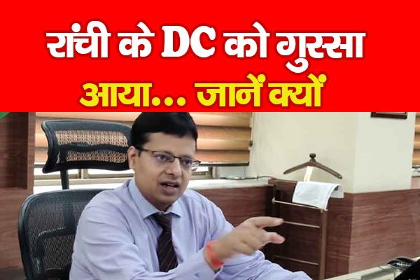 रांची के DC को गुस्सा आया... जानें क्यों रांची के DC को गुस्सा आया... जानें क्यों