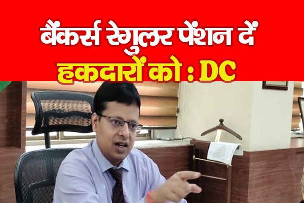 बैंकर्स रेगुलर पेंशन दें हकदारों को : DC बैंकर्स रेगुलर पेंशन दें हकदारों को : DC