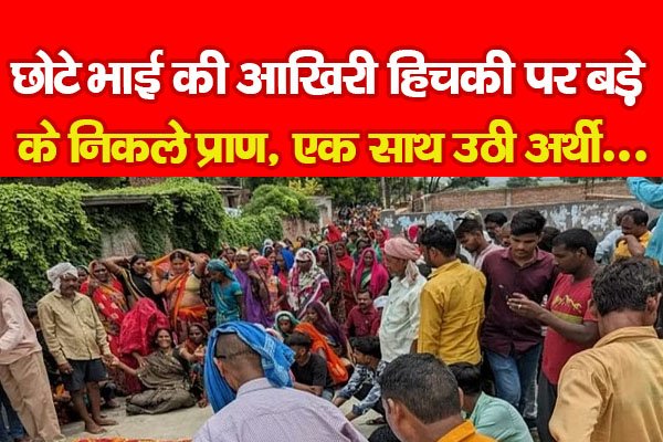 छोटे भाई की आखिरी हिचकी पर बड़े के निकले प्राण, एक साथ उठी अर्थी... छोटे भाई की आखिरी हिचकी पर बड़े के निकले प्राण, एक साथ उठी अर्थी...