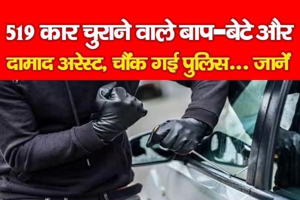 519 कार चुराने वाले बाप-बेटे और दामाद अरेस्ट, चौंक गई पुलिस... जानें 519 कार चुराने वाले बाप-बेटे और दामाद अरेस्ट, चौंक गई पुलिस... जानें