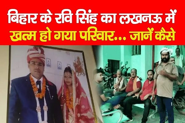 बिहार के रवि सिंह का लखनऊ में खत्म हो गया परिवार... जानें कैसे बिहार के रवि सिंह का लखनऊ में खत्म हो गया परिवार... जानें कैसे