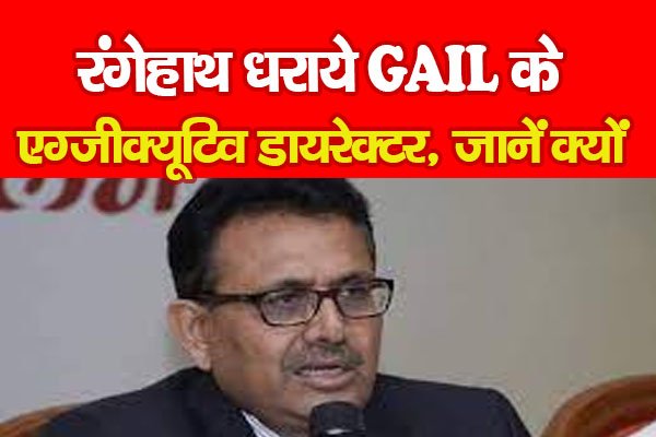 रंगेहाथ धराये GAIL के एग्जीक्यूटिव डायरेक्टर, जानें क्यों रंगेहाथ धराये GAIL के एग्जीक्यूटिव डायरेक्टर, जानें क्यों