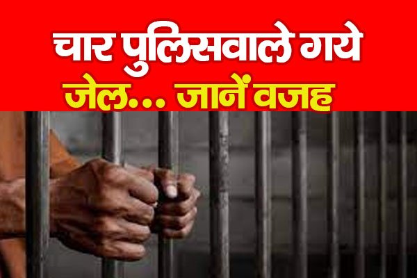 चार पुलिसवाले गये जेल... जानें वजह चार पुलिसवाले गये जेल... जानें वजह