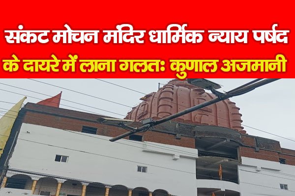 संकट मोचन मंदिर धार्मिक न्याय पर्षद के दायरे में लाना गलतः कुणाल अजमानी संकट मोचन मंदिर धार्मिक न्याय पर्षद के दायरे में लाना गलतः कुणाल अजमानी