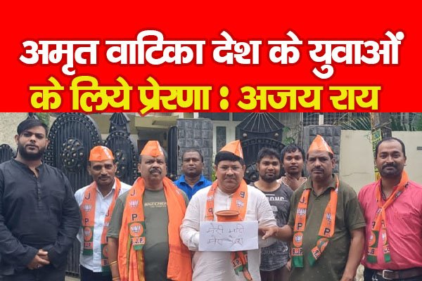 अमृत वाटिका देश के युवाओं के लिये प्रेरणा : अजय राय अमृत वाटिका देश के युवाओं के लिये प्रेरणा : अजय राय