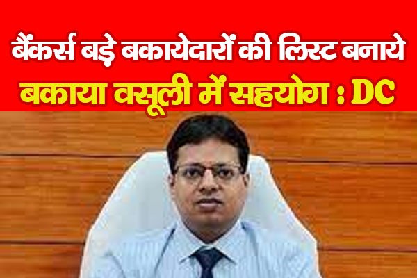बैंकर्स बड़े बकायेदारों की लिस्ट बनाये, बकाया वसूली में सहयोग : DC बैंकर्स बड़े बकायेदारों की लिस्ट बनाये, बकाया वसूली में सहयोग : DC