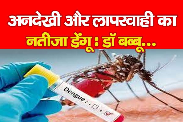 अनदेखी और लापरवाही का नतीजा डेंगू : डॉ बब्बू अनदेखी और लापरवाही का नतीजा डेंगू : डॉ बब्बू