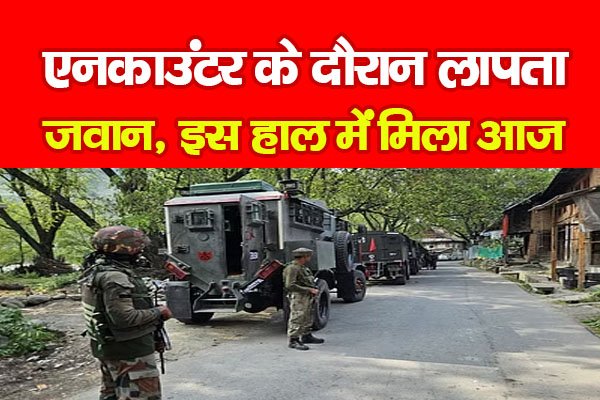 एन*काउंटर के दौरान लापता जवान, इस हाल में मिला आज एन*काउंटर के दौरान लापता जवान, इस हाल में मिला आज