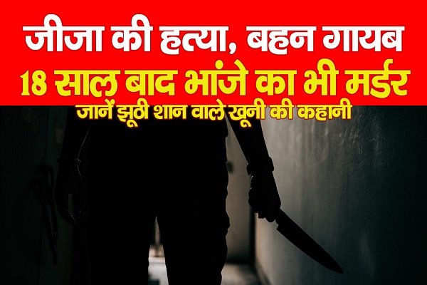 जीजा की हत्या, बहन गायब, 18 साल बाद भांजे का भी मर्डर... जानें झूठी शान वाले खूनी की कहानी जीजा की हत्या, बहन गायब, 18 साल बाद भांजे का भी मर्डर... जानें झूठी शान वाले खूनी की कहानी