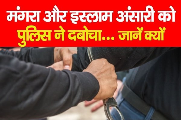 मंगरा और इस्लाम अंसारी को पुलिस ने दबोचा... जानें क्यों मंगरा और इस्लाम अंसारी को पुलिस ने दबोचा... जानें क्यों