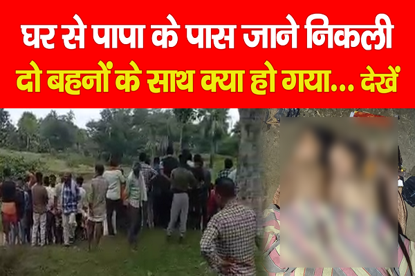 घर से पापा के पास जाने निकली दो बहनों के साथ क्या हो गया... देखें घर से पापा के पास जाने निकली दो बहनों के साथ क्या हो गया... देखें