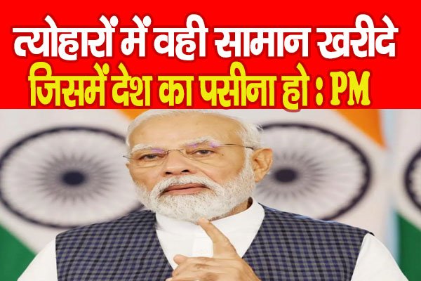 त्योहारों में वही सामान खरीदे, जिसमें देश का पसीना हो : PM त्योहारों में वही सामान खरीदे, जिसमें देश का पसीना हो : PM