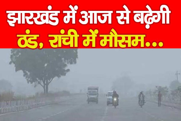झारखंड में आज से बढ़ेगी ठंड, रांची में मौसम... झारखंड में आज से बढ़ेगी ठंड, रांची में मौसम...