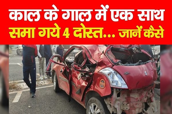 काल के गाल में एक साथ समा गये 4 दोस्त... जानें कैसे काल के गाल में एक साथ समा गये 4 दोस्त... जानें कैसे