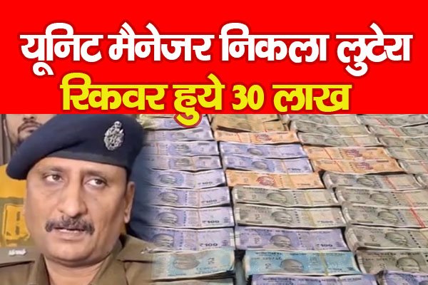 यूनिट मैनेजर निकला लुटेरा, रिकवर हुये 30 लाख यूनिट मैनेजर निकला लुटेरा, रिकवर हुये 30 लाख