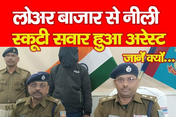 लोअर बाजार से नीली स्कूटी सवार हुआ अरेस्ट... जानें क्यों लोअर बाजार से नीली स्कूटी सवार हुआ अरेस्ट... जानें क्यों