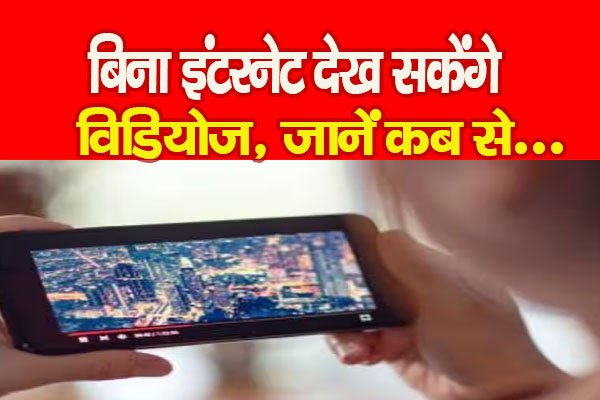 बिना इंटरनेट देख सकेंगे विडियोज, जानें कब से... बिना इंटरनेट देख सकेंगे विडियोज, जानें कब से...