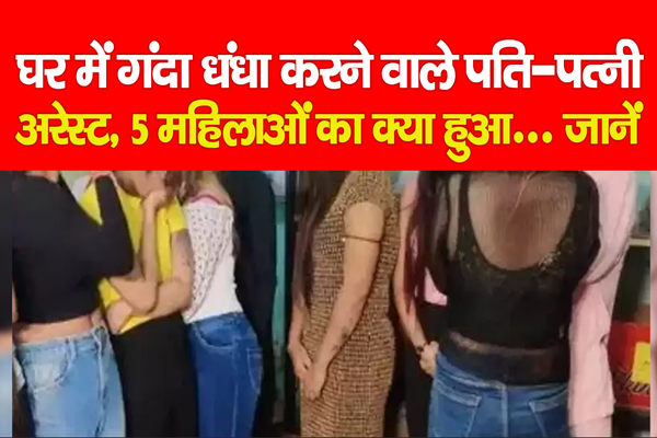 घर में गंदा धंधा करने वाले पति-पत्नी अरेस्ट, 5 महिलाओं का क्या हुआ... जानें घर में गंदा धंधा करने वाले पति-पत्नी अरेस्ट, 5 महिलाओं का क्या हुआ... जानें
