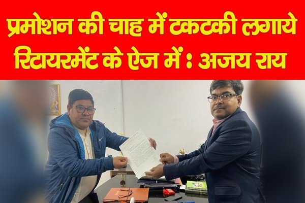 प्रमोशन की चाह में टकटकी लगाये रिटायरमेंट के ऐज में : अजय राय प्रमोशन की चाह में टकटकी लगाये रिटायरमेंट के ऐज में : अजय राय