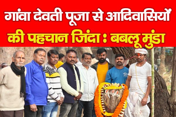 गांवा देवती पूजा से आदिवासियों की पहचान जिंदा : बबलू मुंडा गांवा देवती पूजा से आदिवासियों की पहचान जिंदा : बबलू मुंडा