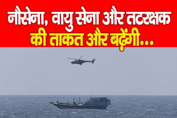 नौसेना, वायु सेना और तटरक्षक की ताकत और बढ़ेंगी... नौसेना, वायु सेना और तटरक्षक की ताकत और बढ़ेंगी...