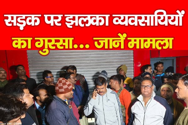 सड़क पर झलका व्यवसायियों का गुस्सा... जानें मामला सड़क पर झलका व्यवसायियों का गुस्सा... जानें मामला