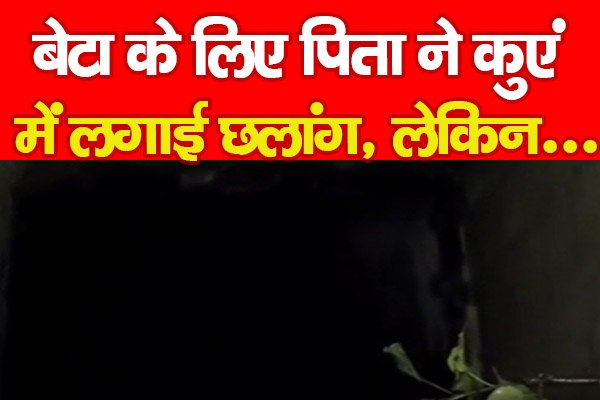 बेटा के लिए पिता ने कुएं में लगाई छलांग, लेकिन... बेटा के लिए पिता ने कुएं में लगाई छलांग, लेकिन...