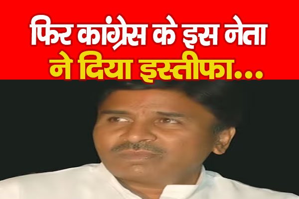 फिर कांग्रेस के इस नेता ने दिया इस्तीफा... फिर कांग्रेस के इस नेता ने दिया इस्तीफा...