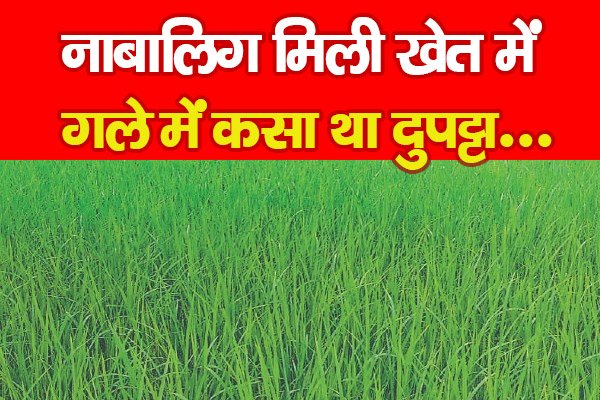 नाबालिग मिली खेत में, गले में क*सा था दुपट्टा... नाबालिग मिली खेत में, गले में क*सा था दुपट्टा...