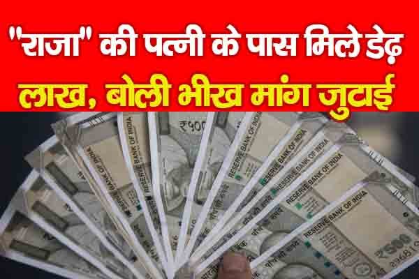 ''राजा'' की पत्नी के पास मिले डेढ़ लाख, बोली भीख मांग जुटाई... ''राजा'' की पत्नी के पास मिले डेढ़ लाख, बोली भीख मांग जुटाई...