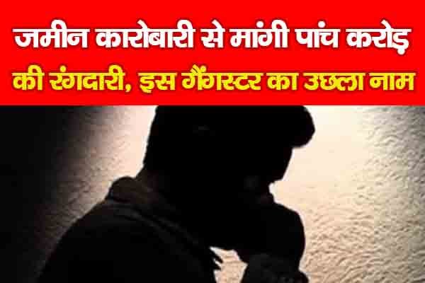 जमीन कारोबारी से मांगी पांच करोड़ की रंगदारी, इस गैंगस्टर का उछला नाम जमीन कारोबारी से मांगी पांच करोड़ की रंगदारी, इस गैंगस्टर का उछला नाम