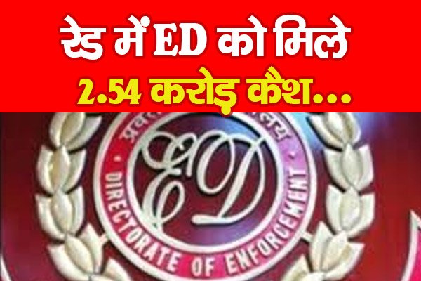 रेड में ED को मिले 2.54 करोड़ कैश... रेड में ED को मिले 2.54 करोड़ कैश...