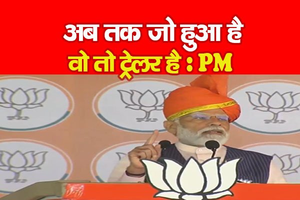 अब तक जो हुआ है वो तो ट्रेलर है: PM अब तक जो हुआ है वो तो ट्रेलर है: PM