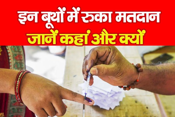 इन बूथों में रुका मतदान... जानें कहां और क्यों इन बूथों में रुका मतदान... जानें कहां और क्यों