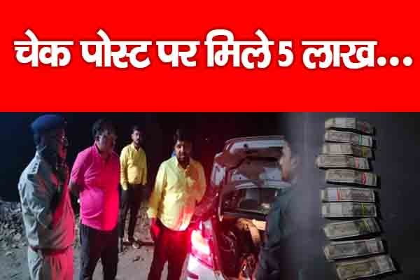चेक पोस्ट पर मिले 5 लाख... चेक पोस्ट पर मिले 5 लाख...