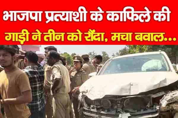 भाजपा प्रत्याशी के काफिले की गाड़ी ने तीन को रौंदा, मचा बवाल... भाजपा प्रत्याशी के काफिले की गाड़ी ने तीन को रौंदा, मचा बवाल...