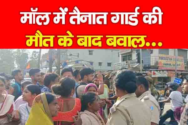 मॉल में तैनात गार्ड की मौ'त के बाद बवाल... मॉल में तैनात गार्ड की मौ'त के बाद बवाल...