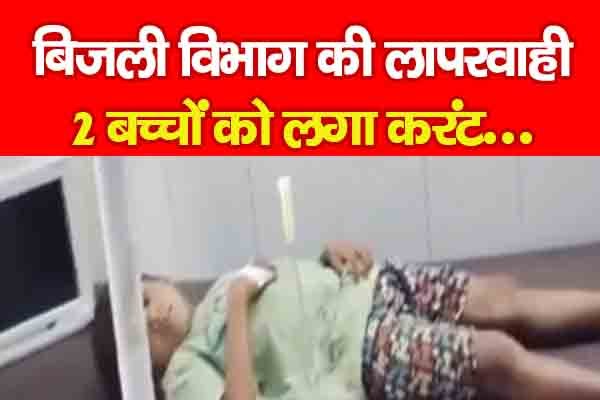 बिजली विभाग की लापरवाही, 2 बच्चों को लगा करंट... बिजली विभाग की लापरवाही, 2 बच्चों को लगा करंट...