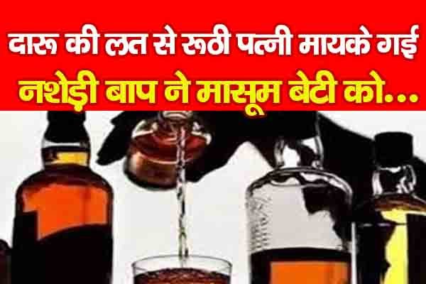दारू की लत से रूठी पत्नी मायके गई, नशेड़ी बाप ने मासूम बेटी को... दारू की लत से रूठी पत्नी मायके गई, नशेड़ी बाप ने मासूम बेटी को...