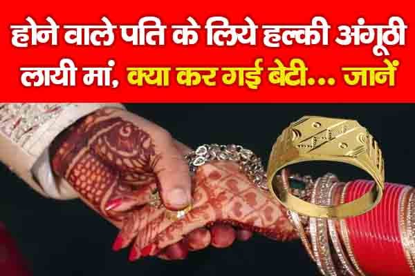 होने वाले पति के लिये हल्की अंगूठी लायी मां, क्या कर गई बेटी... जानें होने वाले पति के लिये हल्की अंगूठी लायी मां, क्या कर गई बेटी... जानें